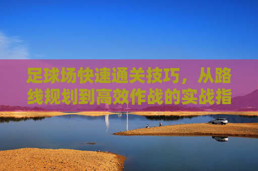 足球场快速通关技巧，从路线规划到高效作战的实战指南，足球场快速通关实战指南，从路线规划到高效作战