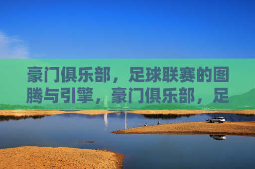 豪门俱乐部，足球联赛的图腾与引擎，豪门俱乐部，足球联赛的图腾与引擎