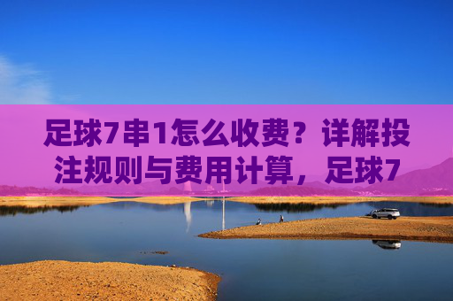 足球7串1怎么收费？详解投注规则与费用计算，足球7串1投注规则与费用计算详解