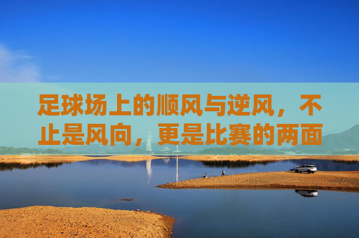 足球场上的顺风与逆风，不止是风向，更是比赛的两面，足球场上的顺风与逆风，比赛的两面