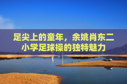 足尖上的童年，余姚肖东二小学足球操的独特魅力