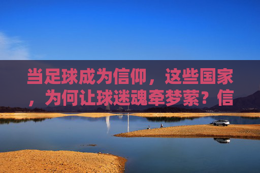 当足球成为信仰，这些国家，为何让球迷魂牵梦萦？信仰为足球，国家为梦萦