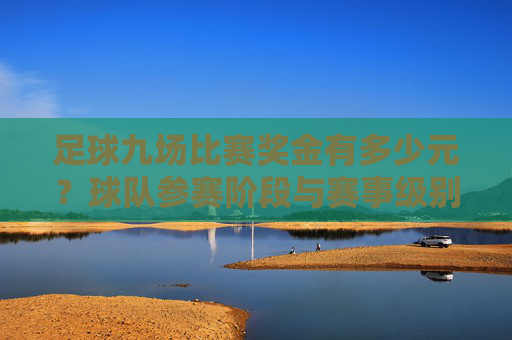 足球九场比赛奖金有多少元？球队参赛阶段与赛事级别决定奖金差距，足球九场比赛奖金多少？参赛阶段与赛事级别决定差距