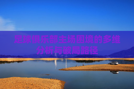 足球俱乐部主场困境的多维分析与破局路径