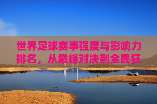 世界足球赛事强度与影响力排名，从巅峰对决到全民狂欢，世界足球赛事强度与影响力排名，巅峰对决到全民狂欢