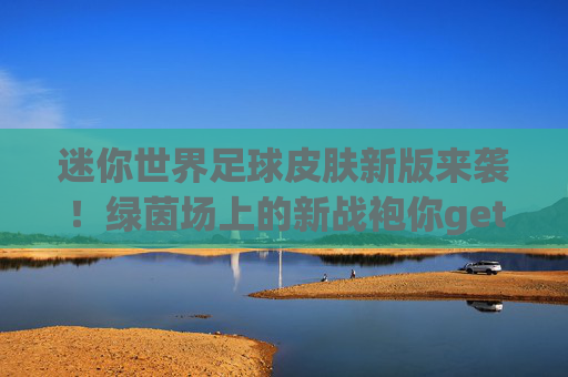 迷你世界足球皮肤新版来袭！绿茵场上的新战袍你get了吗？迷你世界足球皮肤新版来袭，绿茵场新战袍