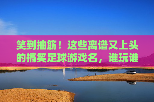 笑到抽筋！这些离谱又上头的搞笑足球游戏名，谁玩谁爆笑，笑到抽筋！谁玩谁爆笑的离谱足球游戏名