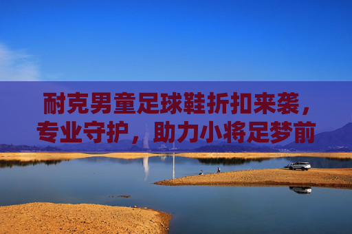 耐克男童足球鞋折扣来袭，专业守护，助力小将足梦前行，耐克男童足球鞋折扣，专业守护，助力小将足梦前行