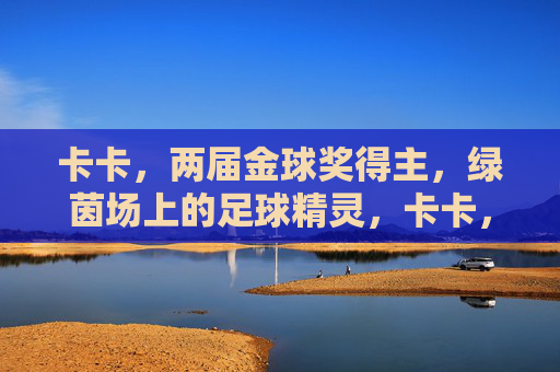 卡卡，两届金球奖得主，绿茵场上的足球精灵，卡卡，两届金球奖得主，绿茵场足球精灵