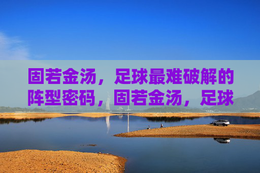固若金汤，足球最难破解的阵型密码，固若金汤，足球最难破解的阵型密码