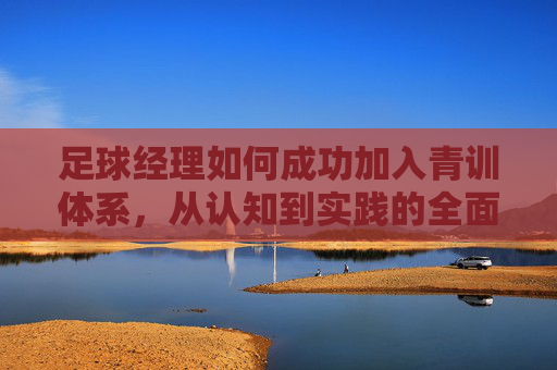 足球经理如何成功加入青训体系，从认知到实践的全面指南，足球经理如何入局青训体系，从认知到实践全指南
