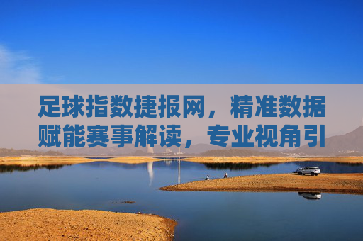 足球指数捷报网，精准数据赋能赛事解读，专业视角引领足球热潮，足球指数捷报网，精准数据赋能赛事解读，专业视角引领足球热潮