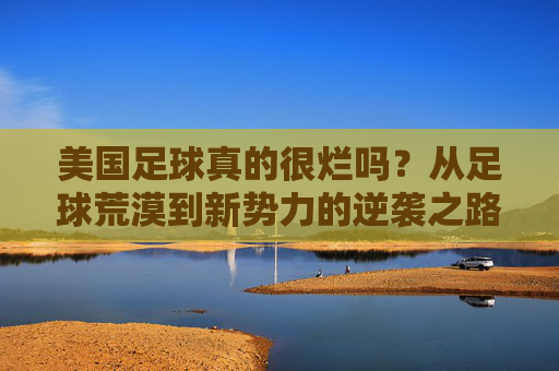 美国足球真的很烂吗？从足球荒漠到新势力的逆袭之路，美国足球，荒漠逆袭，新势力崛起
