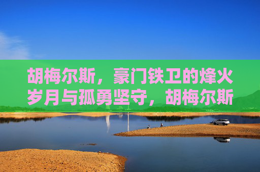 胡梅尔斯，豪门铁卫的烽火岁月与孤勇坚守，胡梅尔斯，豪门铁卫的烽火孤勇