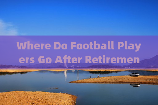 Where Do Football Players Go After Retirement?退役足球运动员何去何从