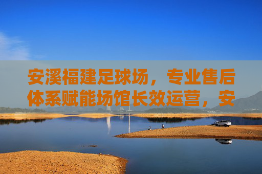 安溪福建足球场，专业售后体系赋能场馆长效运营，安溪福建足球场，专业售后体系赋能长效运营