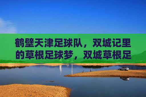 鹤壁天津足球队，双城记里的草根足球梦，双城草根足球队，鹤壁天津的足球梦
