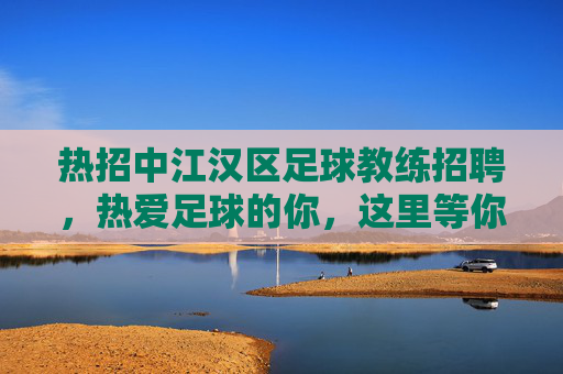 热招中江汉区足球教练招聘，热爱足球的你，这里等你来！