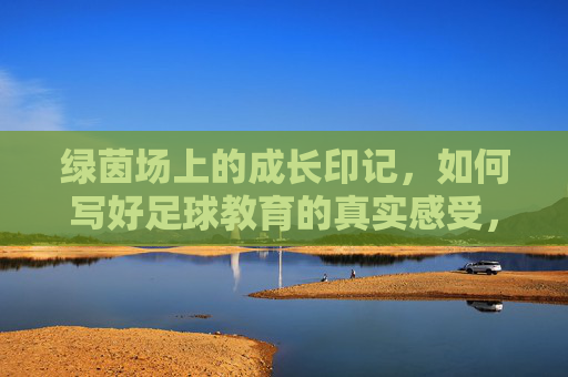 绿茵场上的成长印记，如何写好足球教育的真实感受，绿茵场上的成长印记，足球教育真实感受的书写