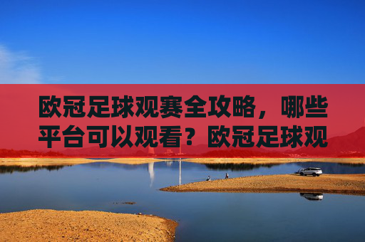 欧冠足球观赛全攻略，哪些平台可以观看？欧冠足球观赛全攻略，平台观看指南