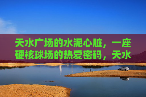 天水广场的水泥心脏，一座硬核球场的热爱密码，天水广场硬核球场，水泥心脏的热爱密码
