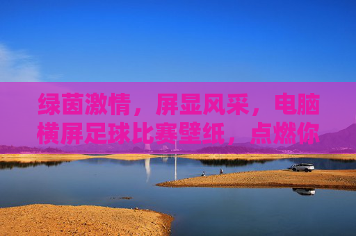 绿茵激情，屏显风采，电脑横屏足球比赛壁纸，点燃你的赛场热血，横屏绿茵热血，足球比赛壁纸，点燃赛场激情
