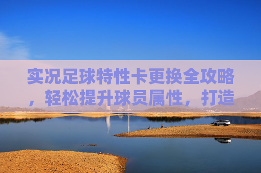 实况足球特性卡更换全攻略，轻松提升球员属性，打造你的梦幻阵容