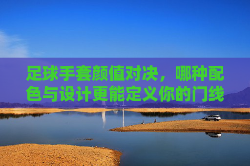 足球手套颜值对决，哪种配色与设计更能定义你的门线风格？足球手套颜值对决，哪种配色设计能定义你的门线风格？