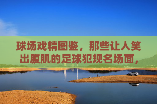 球场戏精图鉴，那些让人笑出腹肌的足球犯规名场面，球场戏精犯规名场面，笑出腹肌的足球瞬间