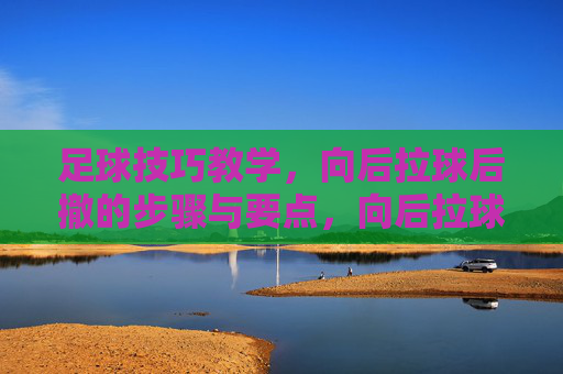 足球技巧教学，向后拉球后撤的步骤与要点，向后拉球后撤技巧教学