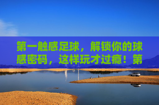 第一触感足球，解锁你的球感密码，这样玩才过瘾！第一触感足球，解锁球感密码，这样玩才过瘾