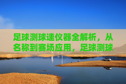 足球测球速仪器全解析，从名称到赛场应用，足球测球速仪器全解析，从名称到赛场应用