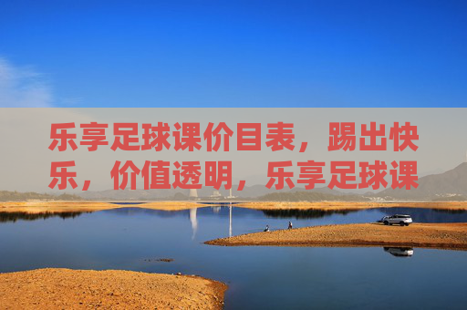 乐享足球课价目表，踢出快乐，价值透明，乐享足球课价目表，踢出快乐，价值透明
