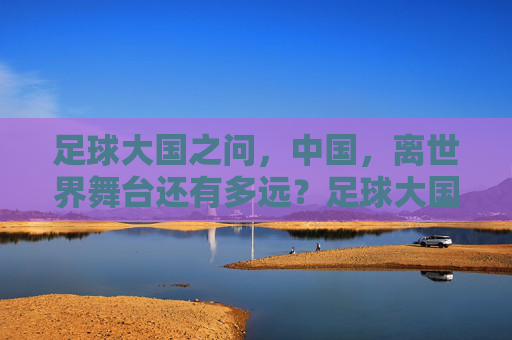 足球大国之问，中国，离世界舞台还有多远？足球大国之问，中国离世界舞台还有多远？