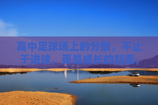 高中足球场上的分数，不止于进球，更是成长的刻度，高中足球场，分数不止进球，更是成长刻度