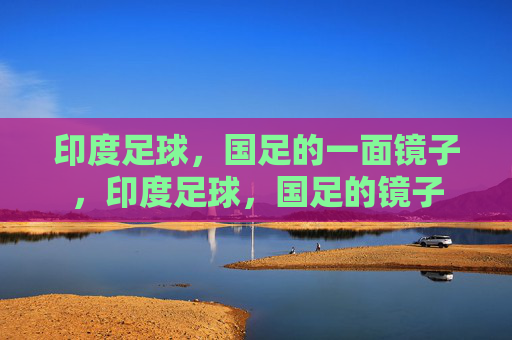 印度足球，国足的一面镜子，印度足球，国足的镜子