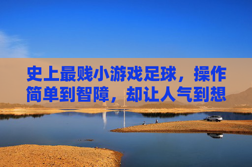 史上最贱小游戏足球，操作简单到智障，却让人气到想摔手机又忍不住再来一局，史上最贱足球，简单到智障，气到摔手机却忍不住再来一局