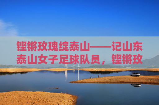 铿锵玫瑰绽泰山——记山东泰山女子足球队员，铿锵玫瑰绽泰山