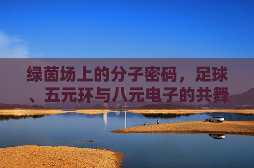 绿茵场上的分子密码，足球、五元环与八元电子的共舞，绿茵场上的分子共舞，足球、五元环与八元电子