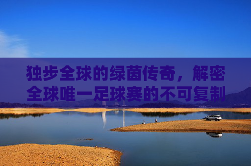 独步全球的绿茵传奇，解密全球唯一足球赛的不可复制性，全球唯一足球赛的不可复制传奇