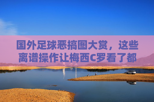 国外足球恶搞图大赏，这些离谱操作让梅西C罗看了都憋不住笑！