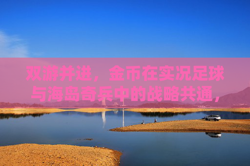 双游并进，金币在实况足球与海岛奇兵中的战略共通，双游并进，金币战略共通，实况足球与海岛奇兵