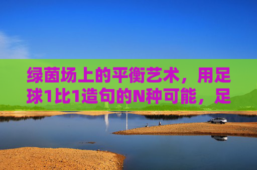 绿茵场上的平衡艺术，用足球1比1造句的N种可能，足球1比1，绿茵场平衡艺术的N种可能
