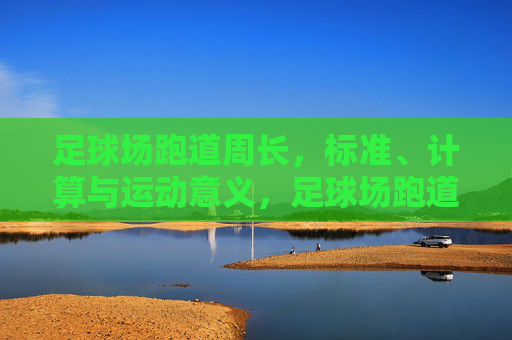 足球场跑道周长，标准、计算与运动意义，足球场跑道周长，标准、计算与运动意义