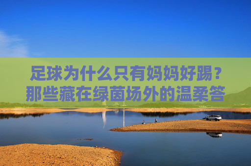 足球为什么只有妈妈好踢？那些藏在绿茵场外的温柔答案，足球的温柔，藏在妈妈的答案里
