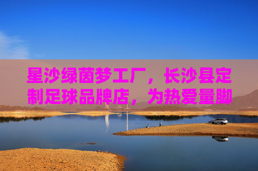 星沙绿茵梦工厂，长沙县定制足球品牌店，为热爱量脚定制，星沙绿茵梦工厂，长沙县为热爱量脚定制的足球品牌