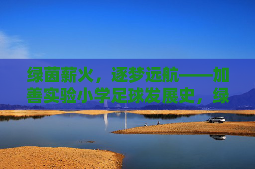 绿茵薪火，逐梦远航——加善实验小学足球发展史，绿茵薪火逐梦，加善实验小学足球发展史