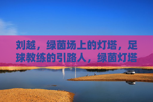 刘越，绿茵场上的灯塔，足球教练的引路人，绿茵灯塔，教练引路人