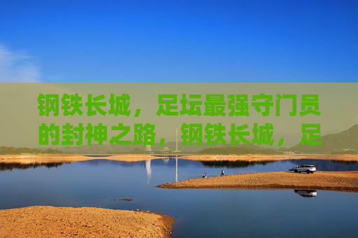钢铁长城，足坛最强守门员的封神之路，钢铁长城，足坛最强守门员的封神之路