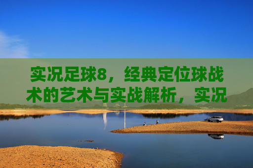 实况足球8，经典定位球战术的艺术与实战解析，实况足球8经典定位球战术，艺术与实战解析